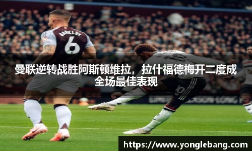 曼联逆转战胜阿斯顿维拉，拉什福德梅开二度成全场最佳表现