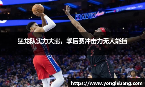 猛龙队实力大涨，季后赛冲击力无人能挡