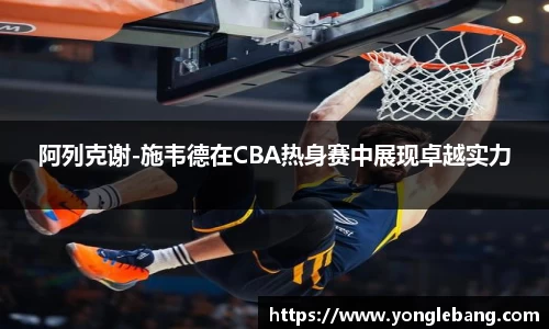 阿列克谢-施韦德在CBA热身赛中展现卓越实力