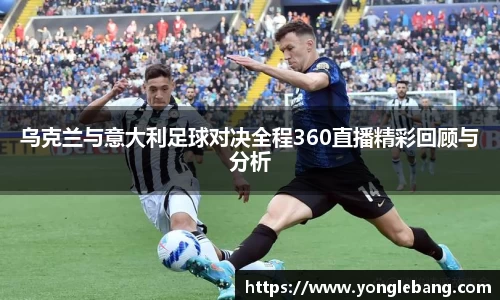 乌克兰与意大利足球对决全程360直播精彩回顾与分析