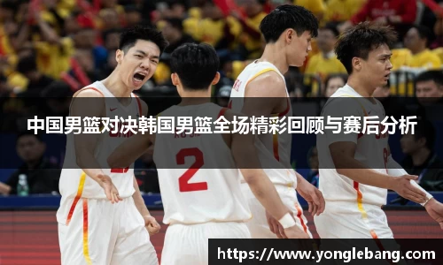中国男篮对决韩国男篮全场精彩回顾与赛后分析