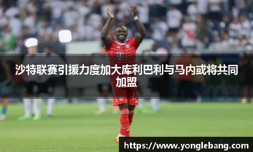 沙特联赛引援力度加大库利巴利与马内或将共同加盟