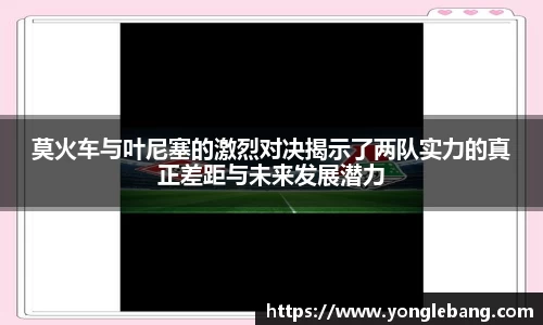 莫火车与叶尼塞的激烈对决揭示了两队实力的真正差距与未来发展潜力