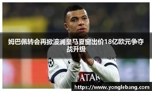姆巴佩转会再掀波澜皇马夏窗出价18亿欧元争夺战升级