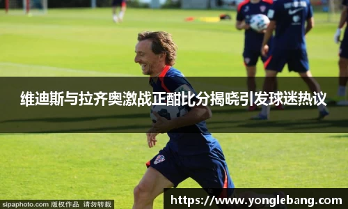 维迪斯与拉齐奥激战正酣比分揭晓引发球迷热议