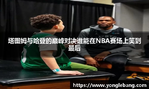 塔图姆与哈登的巅峰对决谁能在NBA赛场上笑到最后