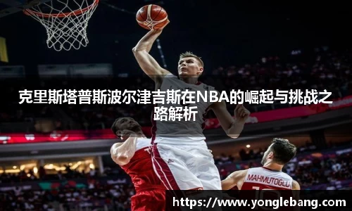 克里斯塔普斯波尔津吉斯在NBA的崛起与挑战之路解析
