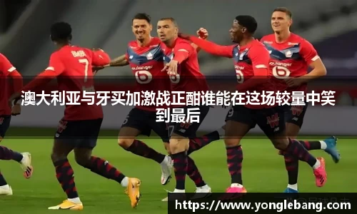 澳大利亚与牙买加激战正酣谁能在这场较量中笑到最后