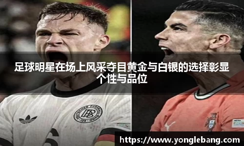 足球明星在场上风采夺目黄金与白银的选择彰显个性与品位