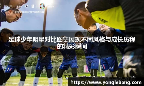足球少年明星对比图集展现不同风格与成长历程的精彩瞬间