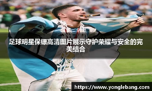 足球明星保镖高清图片展示守护荣耀与安全的完美结合
